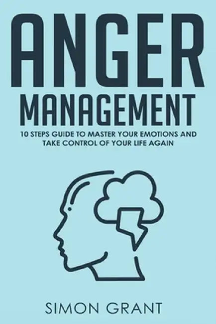 Anger Management: 10 Steps Guide to Master Your Emotions and Take Control of Your Life Again by Simon Grant