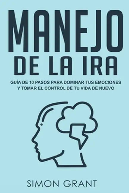 Manejo de la ira: Guía de 10 pasos para dominar tus emociones y tomar el control de tu vida de nuevo by Simon Grant