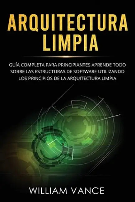 Arquitectura limpia: Guía completa para principiantes Aprende todo sobre las estructuras de software utilizando los principios de la arquit by William Vance