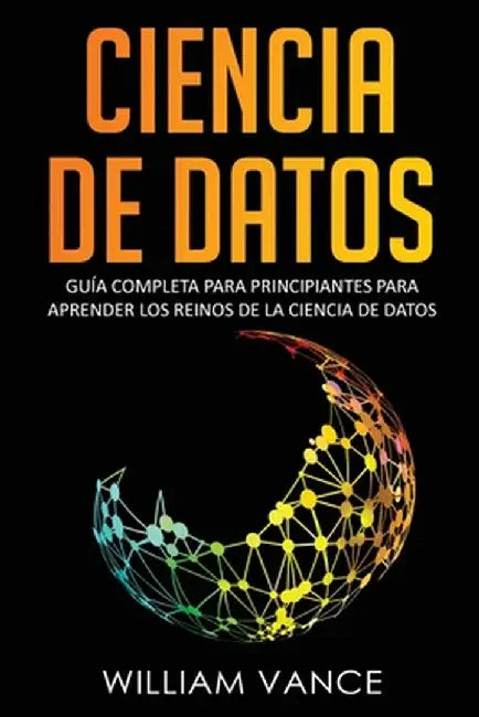 Ciencia de Datos: Guía completa para principiantes para aprender los reinos de la ciencia de datos by William Vance
