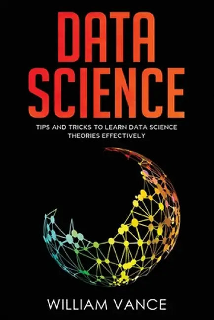 Data Science: Tips and Tricks to Learn Data Science Theories Effectively by William Vance