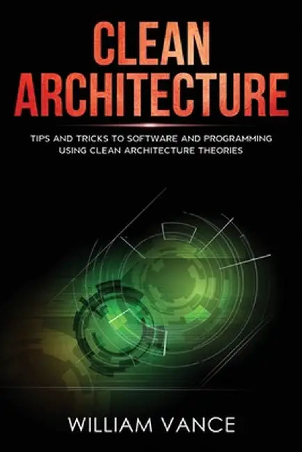 Clean Architecture: Tips and Tricks to Software and Programming Using Clean Architecture Theories by William Vance