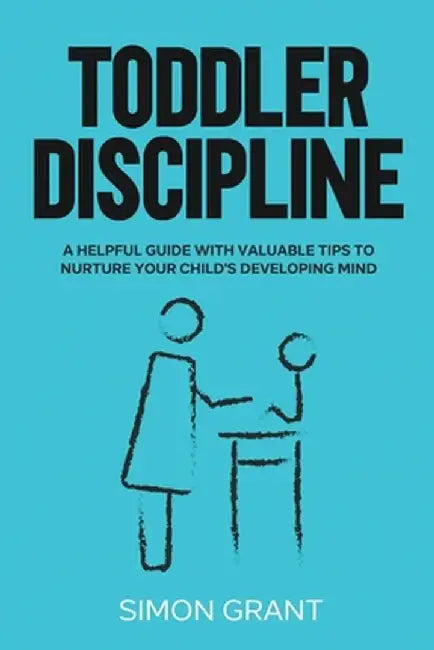 Toddler Discipline: A Helpful Guide With Valuable Tips to Nurture Your Child's Developing Mind by Simon Grant