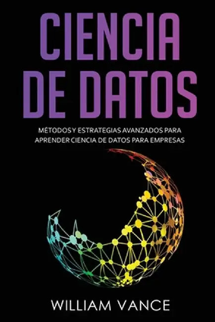 Ciencia de Datos: Métodos y estrategias avanzados para aprender ciencia de datos para empresas by William Vance