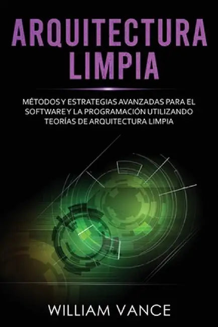 Arquitectura limpia: Métodos y estrategias avanzadas para el software y la programación utilizando teorías de arquitectura limpia by William Vance