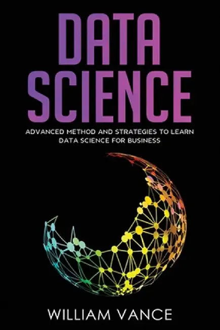 Data Science: Advanced Method And Strategies To Learn Data Science For Business by William Vance