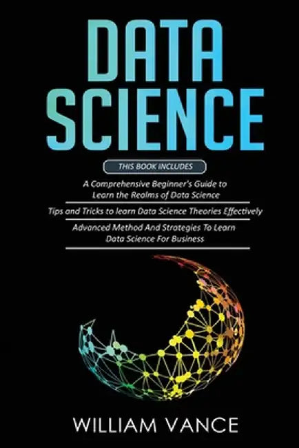 Data Science: 3 Book in 1 - Beginner's Guide to Learn the Realms Of Data Science + Tips and Tricks to Learn The Theories Effectively by William Vance
