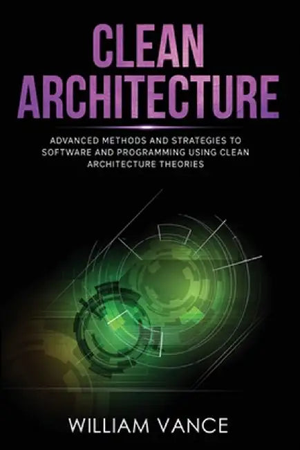 Clean Architecture: Advanced Methods and Strategies to Software and Programming using Clean Architecture Theories by William Vance