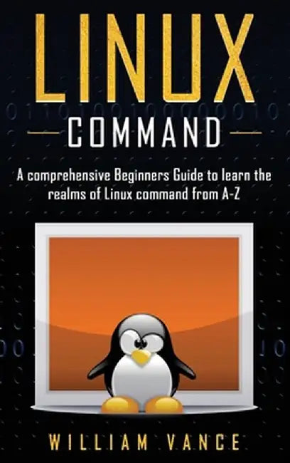Linux Command: A Comprehensive Beginners Guide to Learn the Realms of Linux Command from A-Z by William Vance