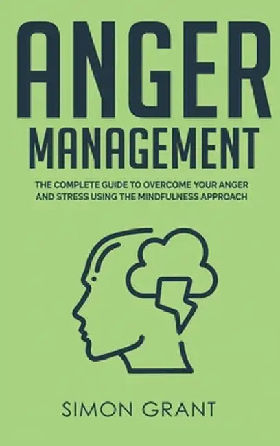 Anger Management: The Complete Guide to Overcome Your Anger and Stress Using the Mindfulness Approach by Simon Grant