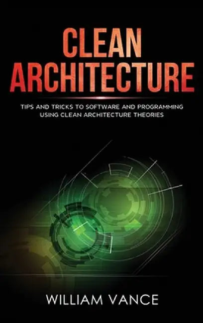 Clean Architecture: Tips and Tricks to Software and Programming Using Clean Architecture Theories by William Vance