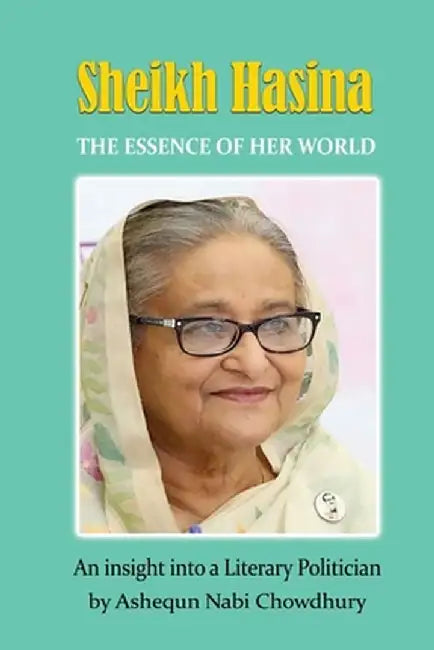 Sheikh Hasina - The Essence of Her World by Ashequn Nabi Chowdhury