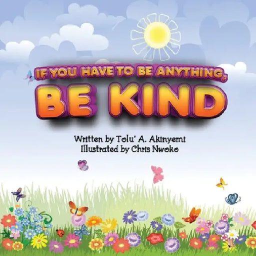 If You Have To Be Anything, Be Kind by Tolu' a. Akinyemi