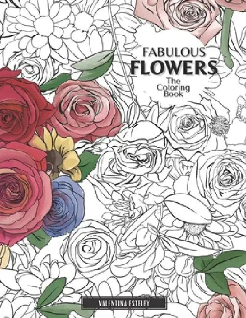Fabulous Flowers: The Coloring Book: Relax And Color In 30 Beautiful Illustrations Of Bloom, Bouquets, Garden Flowers, Floral Patterns And More. by Valentina Esteley