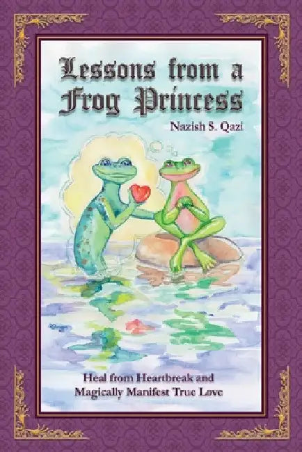 Lessons from a Frog Princess: Heal from Heartbreak and Magically Manifest True Love by Nazish S. Qazi