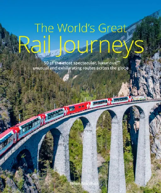 The World's Great Rail Journeys: 50 of the Most Spectacular, Luxurious, Unusual and Exhilarating Routes Across the Globe by Brian Solomon