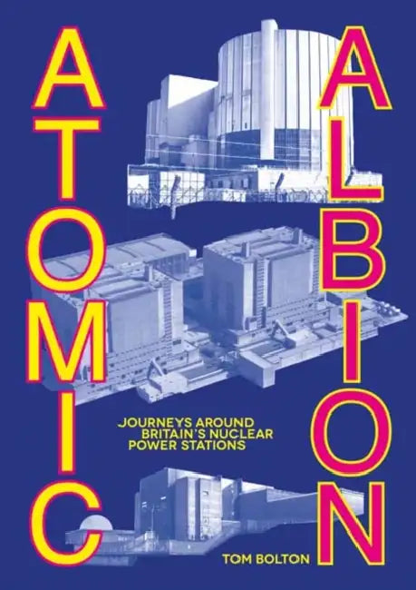 Atomic Albion: Journeys Around Britain's Nuclear Power Stations by Tom Bolton