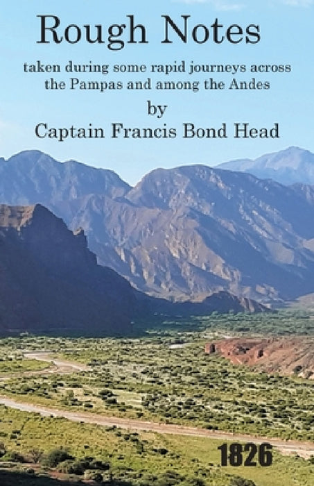 Rough Notes Taken During Some Rapid Journeys Across the Pampas and Among the Andes by Captain Francis Bond Head
