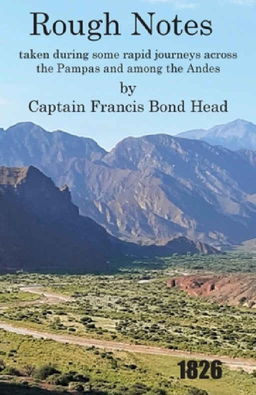 Rough Notes Taken During Some Rapid Journeys Across the Pampas and Among the Andes by Captain Francis Bond Head