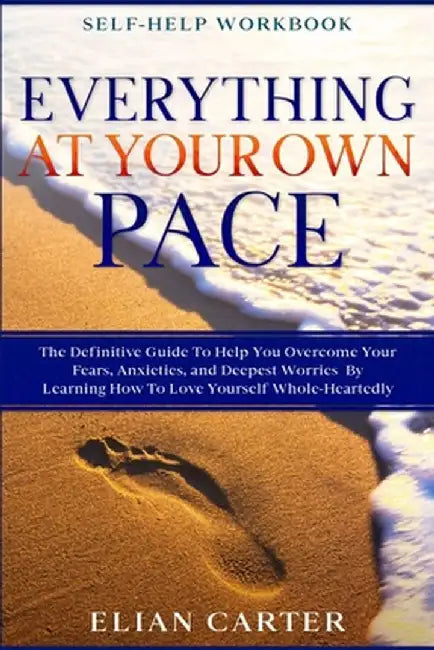 Self Help Workbook: EVERYTHING AT YOUR OWN PACE - The Definitive Guide To Help You Overcome Your Fears, Anxieties, and Deepest Worries By by Elian Carter