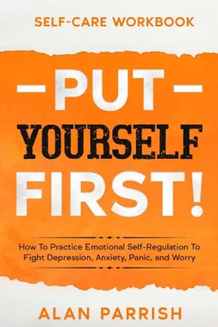 Self Care workbook: PUT YOURSELF FIRST! - How To Practice Emotional Self-Regulation To Fight Depression, Anxiety, Panic, and Worry by Alan Parrish