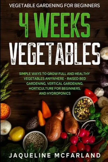 Vegetable Gardening For Beginners: 4 WEEKS VEGETABLES - Simple Ways to Grow Full and Healthy Vegetables Anywhere - Raised Bed Gardening, Vertical Gard by Jaqueline McFarland