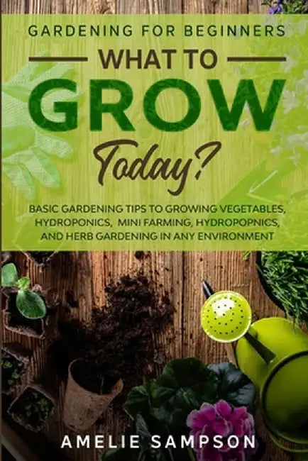 Gardening For Beginners: WHAT TO GROW TODAY? - Basic Gardening Tips To Growing Vegetables, Hydroponics, Mini Farming, Hydropopnics, and Herb Ga by Amelie Sampson