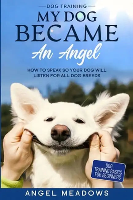 Dog Training: MY DOG BECAME AN ANGEL - How To Speak So Your Dog Will Listen For All Dog Breeds (Dog Training Basics For Beginners) by Angel Meadows