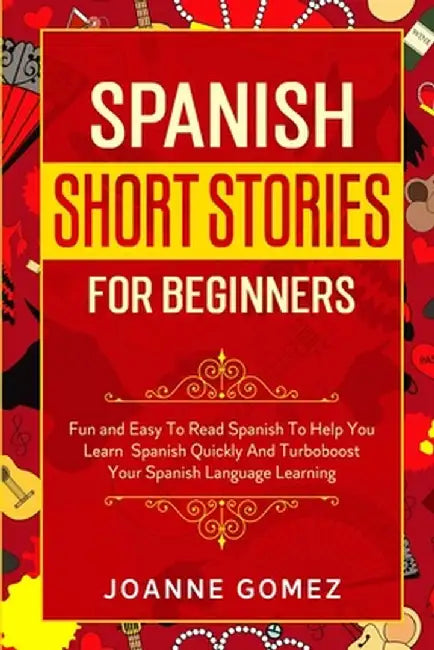Spanish Short Stories for Beginners: Fun and Easy To Read Spanish To Help You Learn Spanish Quickly And Turboboost Your Spanish Language Learning by Joanne Gomez