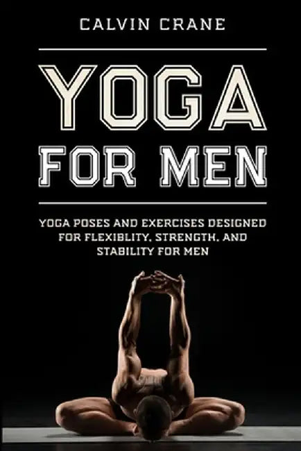 Yoga For Men: Yoga Poses and Exercises Designed For Flexibility, Strength, and Stability For Men by Calvin Crane