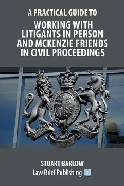A Practical Guide to Working With Litigants in Person and McKenzie Friends in Civil Proceedings by Stuart Barlow