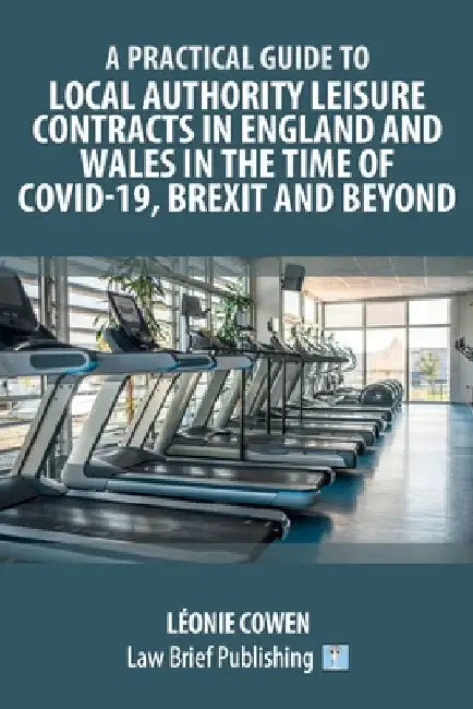A Practical Guide to Local Authority Leisure Contracts in England and Wales in the Time of Covid-19, Brexit and Beyond by Léonie Cowen