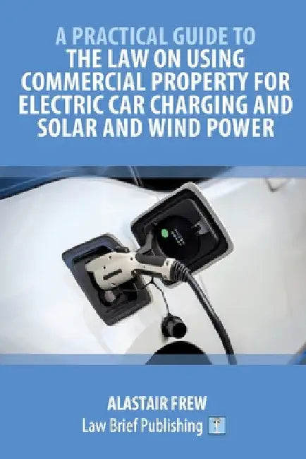 A Practical Guide to the Law on Using Commercial Property for Electric Car Charging and Solar and Wind Power by Alastair Frew