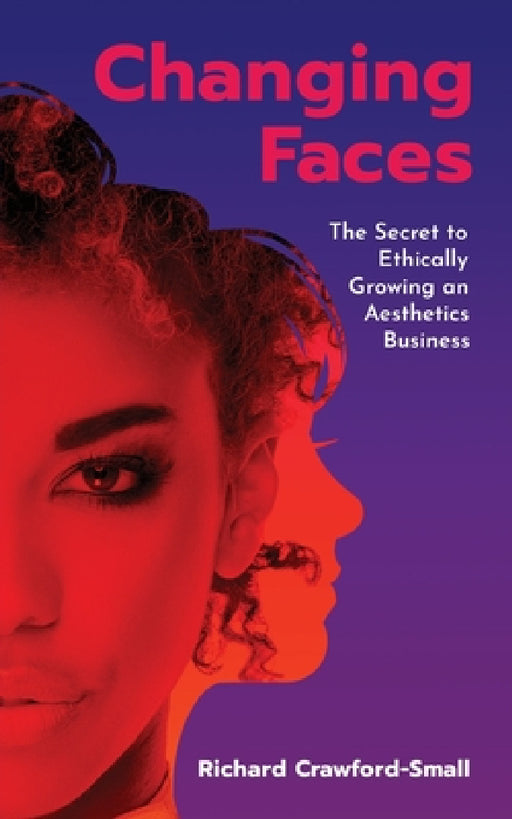 Changing Faces: The Secret to Ethically Growing an Aesthetics Business by Richard Crawford-Small