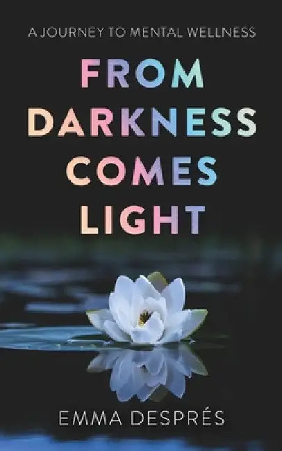 From Darkness Comes Light - A Journey To Mental Wellness by Emma Després