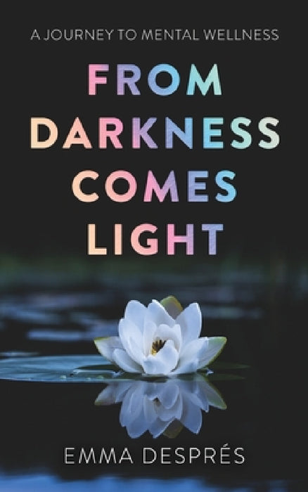 From Darkness Comes Light - A Journey To Mental Wellness by Emma Després