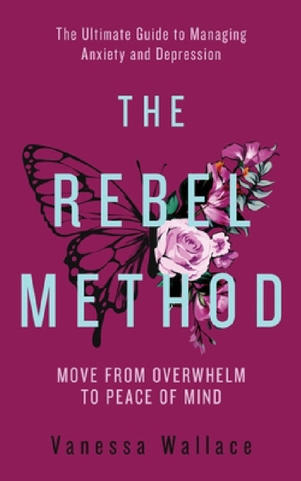 The Rebel Method - The Ultimate Guide to Managing Anxiety and Depression by Vanessa Wallace