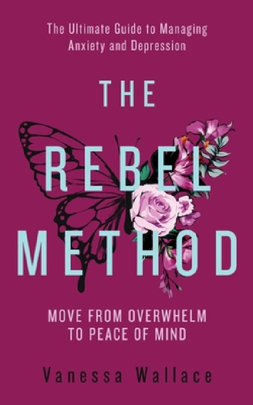 The Rebel Method - The Ultimate Guide to Managing Anxiety and Depression by Vanessa Wallace