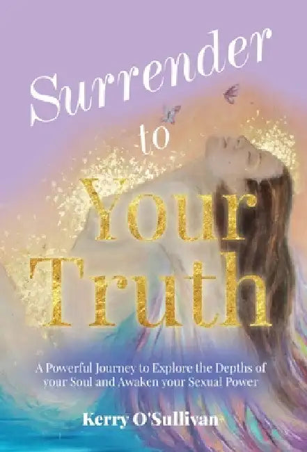 Surrender To Your Truth: A Powerful Journey to Explore the Depths of your Soul and Awaken your Sexual Power by Kerry O'Sullivan
