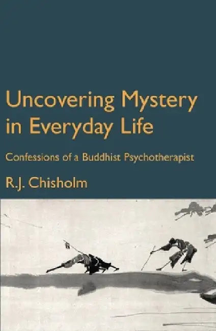 Uncovering Mystery in Everyday Life: Confessions of a Buddhist Psychotherapist by Bob Chisholm