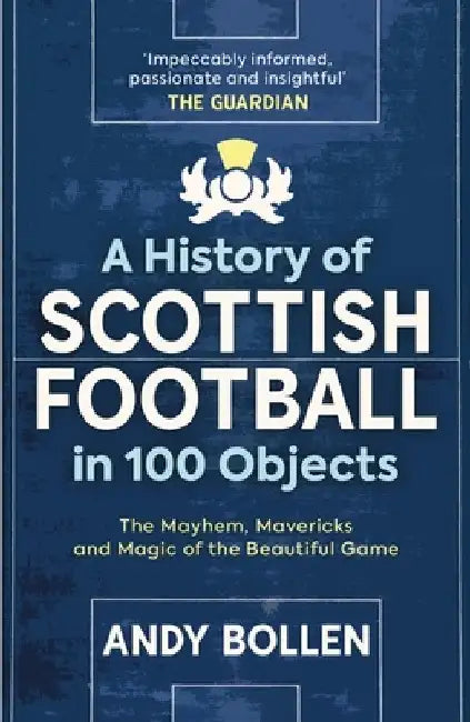 A History of Scottish Football in 100 Objects: The Mayhem, Mavericks and Magic of the Beautiful Game by Andy Bollen