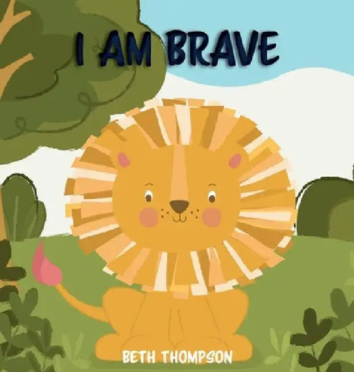I am Brave: Helping children develop confidence, self-belief, resilience and emotional growth through character strengths and positive affirmations by Beth Thompson