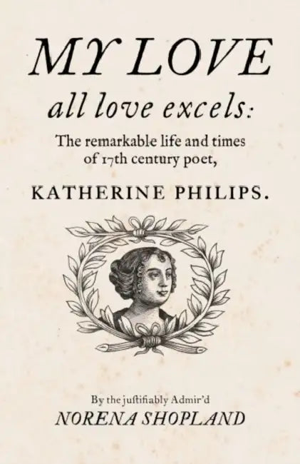 My Love All Love Excels: The Remarkable Life and Times of 17th-Century Poet, Katherine Philips by Norena Shopland