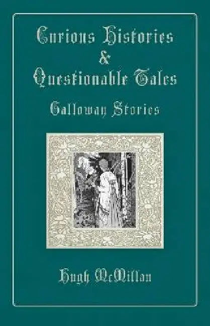 Curious Histories & Questionable Tales: Galloway Stories: Pertaining to quests, bogles, sprites, romantic and dolorous incidents, death, curses, wizards, the Holy Grail, public houses, Merlin, and sundry incidents based in truth or utter deranged fantasy, all in the fabled realm of Galloway by Hugh McMillan