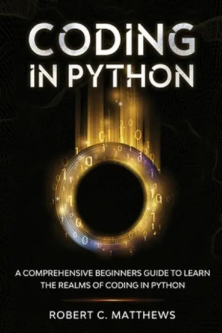 Coding in Python: A Comprehensive Beginners Guide to Learn the Realms of Coding in Python by Robert C. Matthews