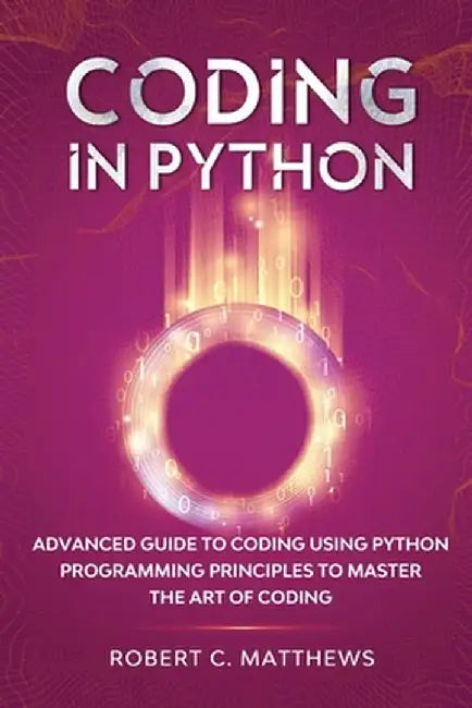 Coding in Python: Advanced Guide to Coding Using Python Programming Principles to Master the Art of Coding by Robert C. Matthews