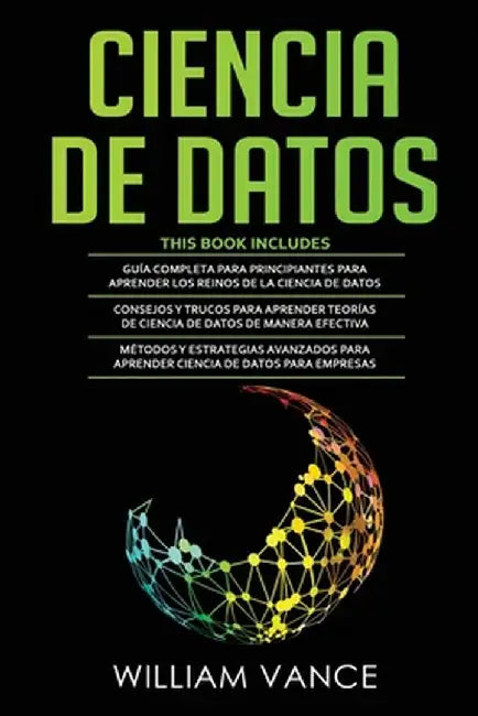 Ciencia de Datos: 3 en 1 - Guía para principiantes para aprender los reinos de la ciencia de datos + Consejos y trucos para aprender teo by William Vance