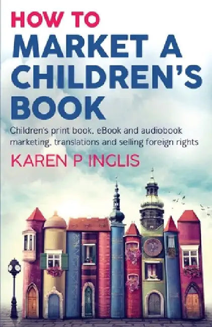 How to Market a Children's Book: Children's print book, eBook and audiobook marketing, translations and selling foreign rights by Karen P. Inglis