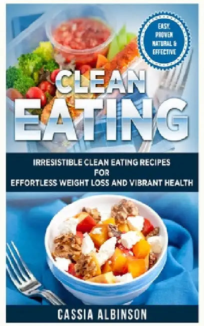 Clean Eating: Irresistible Clean Eating Recipes for Effortless Weight Loss and Vibrant Health by Cassia Albinson