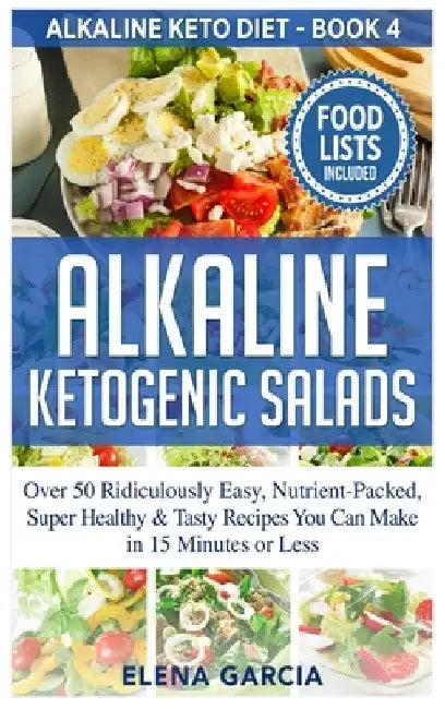 Alkaline Ketogenic Salads: Over 50 Ridiculously Easy, Nutrient-Packed, Super Healthy & Tasty Recipes You Can Make in 15 Minutes or Less by Elena Garcia